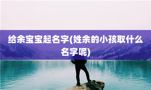 给余宝宝起名字(姓余的小孩取什么名字呢)