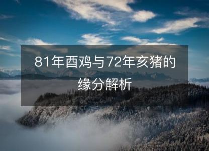 81年酉鸡与72年亥猪的缘分解析