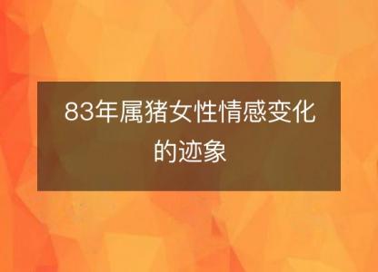 83年属猪女性情感变化的迹象