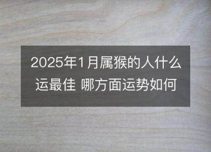 2025年1月属猴的人什么运最佳 哪方面运势如何