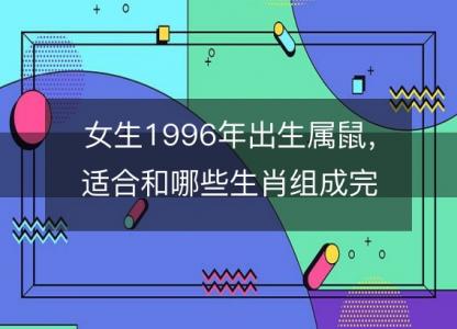 女生1996年出生属鼠，适合和哪些生肖组成完美配对？