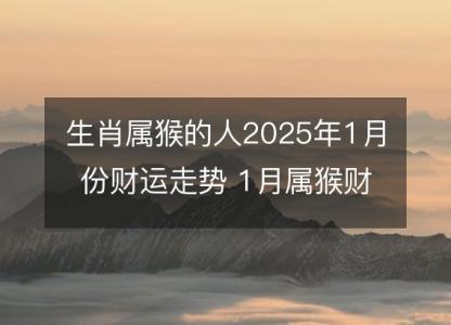 生肖属猴的人2025年1月份财运走势 1月属猴财神方位