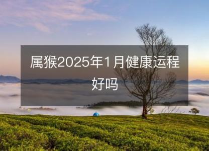 属猴2025年1月健康运程好吗