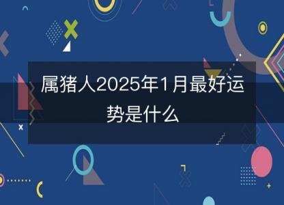 属猪人2025年1月最好运势是什么