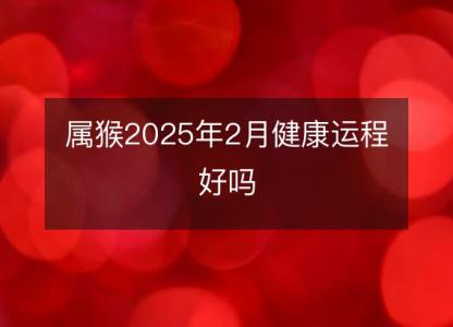 属猴2025年2月健康运程好吗