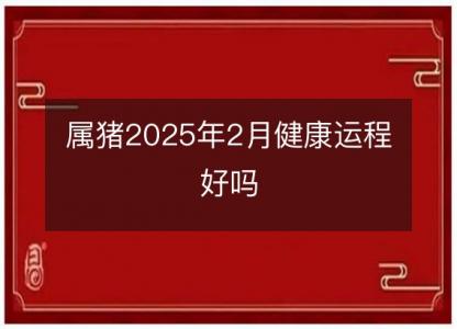 属猪2025年2月健康运程好吗