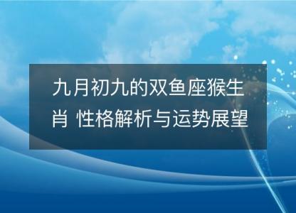 九月初九的双鱼座猴生肖 性格解析与运势展望