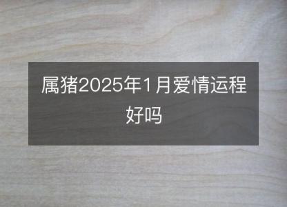 属猪2025年1月爱情运程好吗