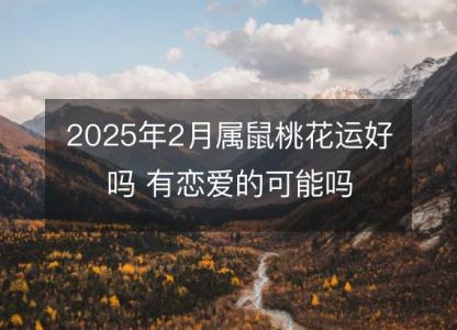 2025年2月属鼠桃花运好吗 有恋爱的可能吗