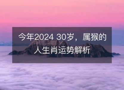 今年2024 30岁，属猴的人生肖运势解析