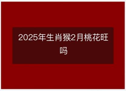 2025年生肖猴2月桃花旺吗