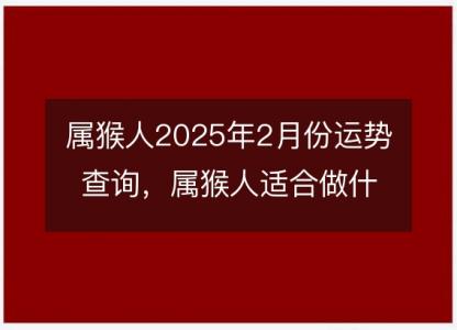 属猴人2025年2月份运势查询，属猴人适合做什么生意