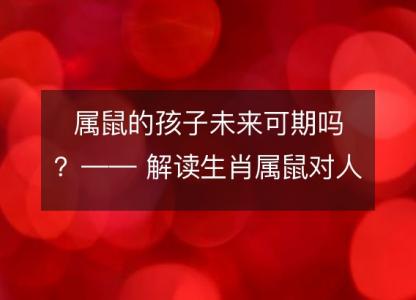 属鼠的孩子未来可期吗？—— 解读生肖属鼠对人生的影响