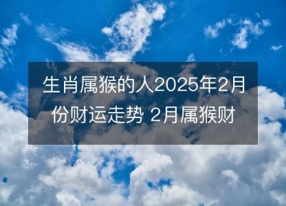 生肖属猴的人2025年2月份财运走势 2月属猴财神方位