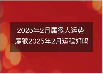 2025年2月属猴人运势 属猴2025年2月运程好吗