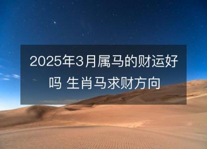 2025年3月属马的财运好吗 生肖马求财方向