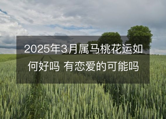 2025年3月属马桃花运如何好吗 有恋爱的可能吗