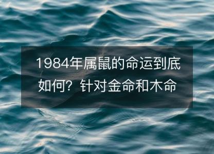 1984年属鼠的命运到底如何？针对金命和木命的解析