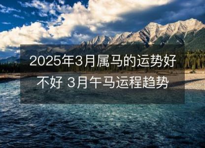 2025年3月属马的运势好不好 3月午马运程趋势解说