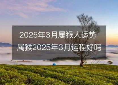 2025年3月属猴人运势 属猴2025年3月运程好吗