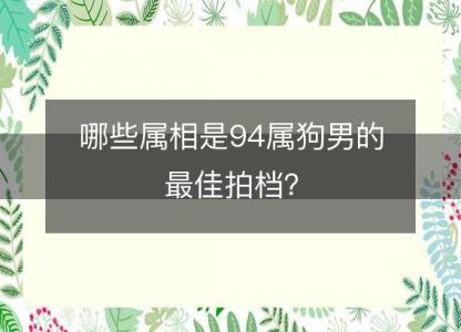 哪些属相是94属狗男的最佳拍档？