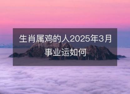 <font color='red'>生肖</font>属鸡的人2025年3月事业运如何