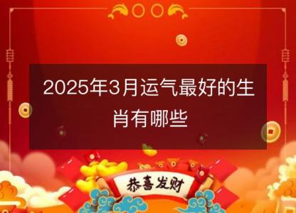 2025年3月运气最好的<font color='red'>生肖</font>有哪些