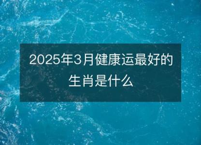 2025年3月健康运最好的<font color='red'>生肖</font>是什么