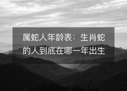 属蛇人年龄表：<font color='red'>生肖</font>蛇的人到底在哪一年出生？