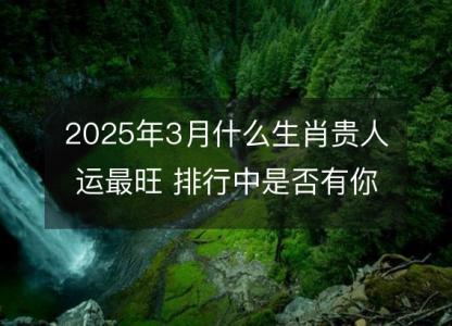 2025年3月什么<font color='red'>生肖</font>贵人运最旺 排行中是否有你的属相