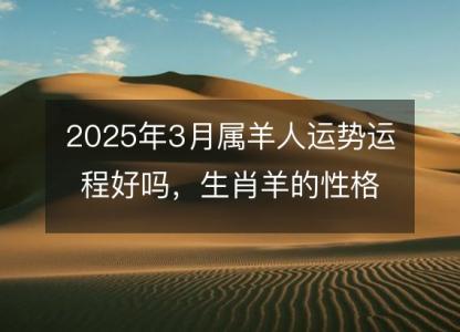 2025年3月属羊人运势运程好吗，生肖羊的性格和脾气