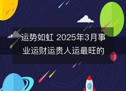 运势如虹 2025年3月事业运财运贵人运最旺的生肖