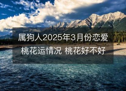 属狗人2025年3月份恋爱桃花运情况 桃花好不好