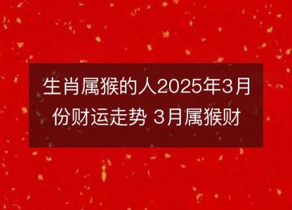 生肖属猴的人2025年3月份财运走势 3月属猴财神方位