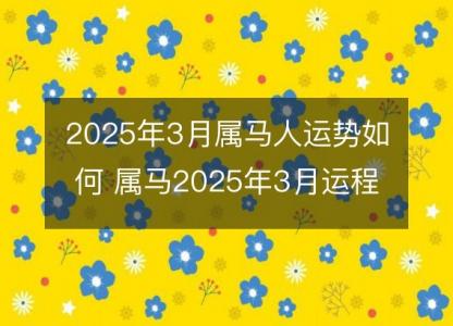 2025年3月属马人运势如何 属马2025年3月运程好吗