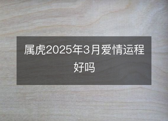 属虎2025年3月爱情运程好吗