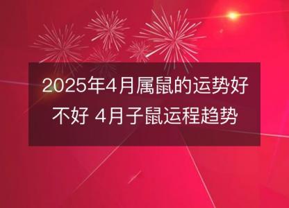 2025年4月属鼠的运势好不好 4<font color='red'>月子</font>鼠运程趋势解说