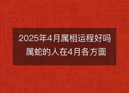 2025年4月属相运程好吗 属蛇的人在4月各方面运势好吗