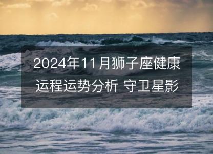 2024年11月狮子座健康运程运势分析 守卫星影响下的身体警讯和调理建议