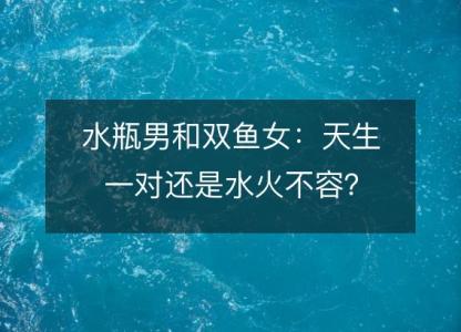 水瓶男和双鱼女：天生一对还是水火不容？