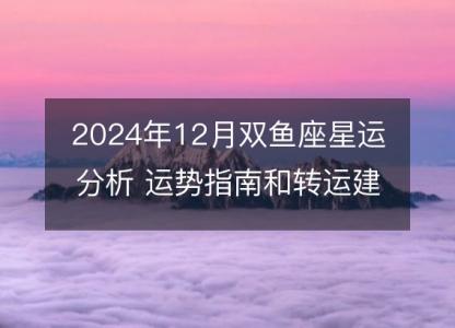 2024年12月双鱼座星运分析 运势指南和转运建议