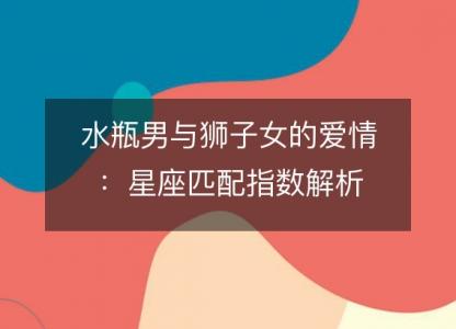 水瓶男与狮子女的爱情：星座匹配指数解析