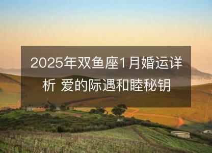 2025年双鱼座1月婚运详析 爱的际遇和睦秘钥