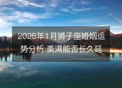 2025年1月狮子座婚姻运势分析 美满能否长久延续