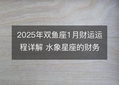 2025年双鱼座1月财运运程详解 水象星座的财务转机点