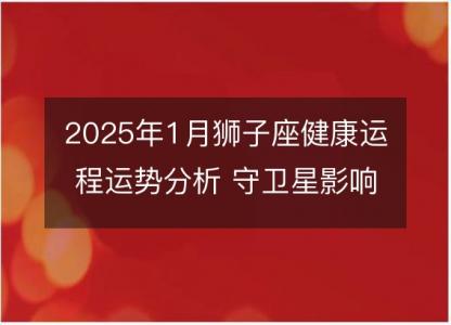 2025年1月狮子座健康运程运势分析 守卫星影响下的身体警讯和调理建议