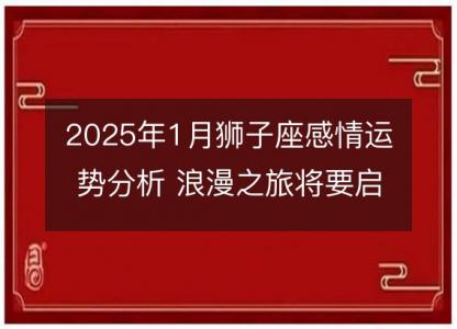 2025年1月狮子座感情运势分析 浪漫之旅将要启程