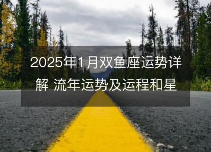 2025年1月双鱼座运势详解 流年运势及运程和星座指南