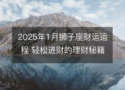 2025年1月狮子座财运运程 轻松进财的理财秘籍