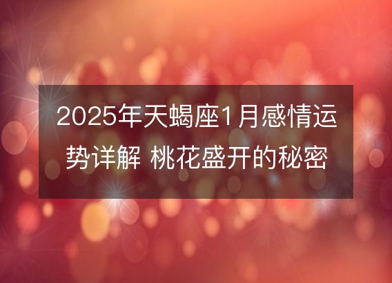 2025年天蝎座1月感情运势详解 桃花盛开的秘密